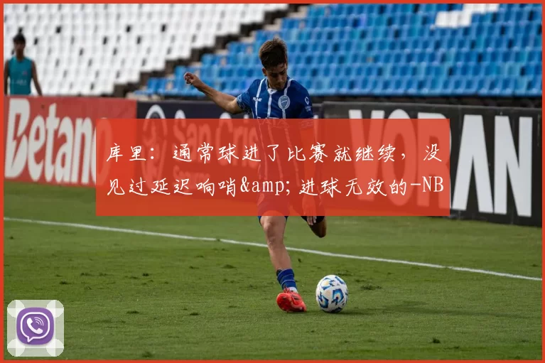 库里:通常球进了比赛就继续,没见过延迟响哨&进球无效的-NBA新闻