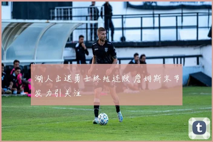 湖人击退勇士终结连败 詹姆斯末节发力引关注