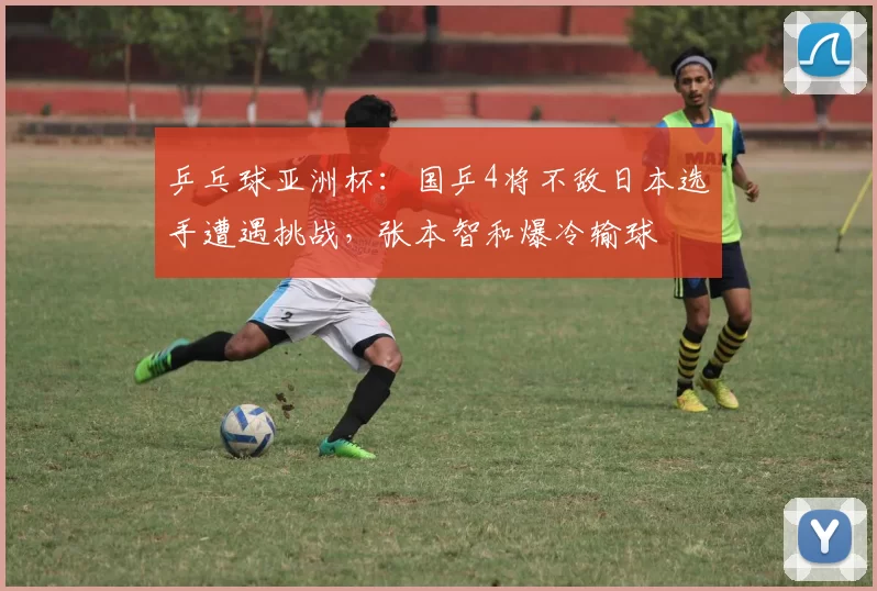 乒乓球亚洲杯：国乒4将不敌日本选手遭遇挑战，张本智和爆冷输球