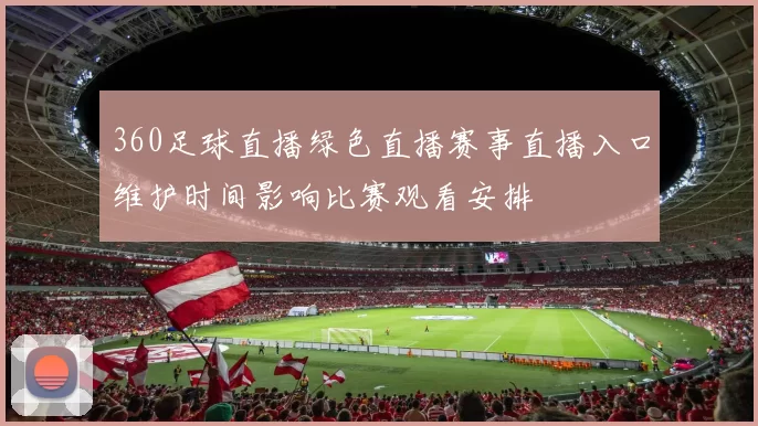 360足球直播绿色直播赛事直播入口维护时间影响比赛观看安排