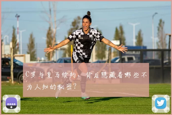 C罗与皇马续约，背后隐藏着哪些不为人知的秘密？