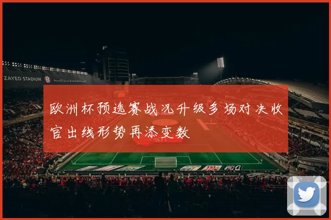欧洲杯预选赛战况升级多场对决收官出线形势再添变数