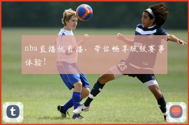 nba直播优直播，带你畅享极致赛事体验！