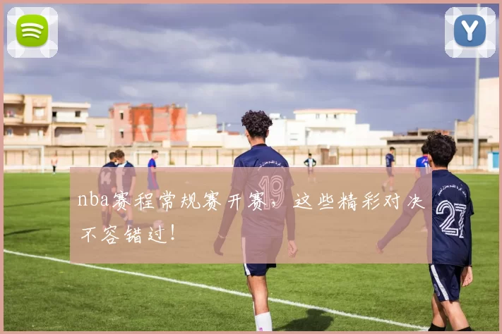 nba赛程常规赛开赛,这些精彩对决不容错过!