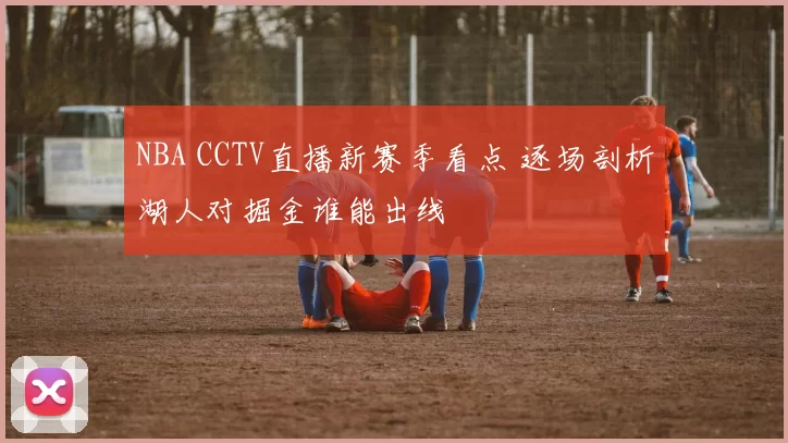 NBA CCTV直播新赛季看点 逐场剖析湖人对掘金谁能出线