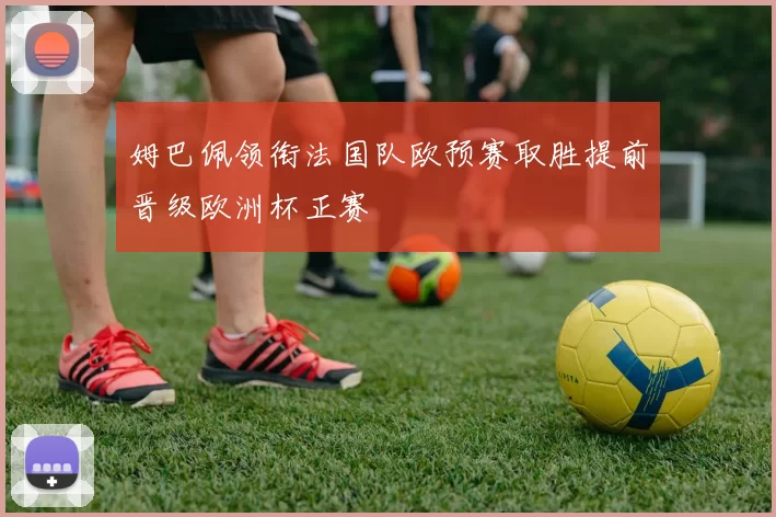 姆巴佩领衔法国队欧预赛取胜提前晋级欧洲杯正赛