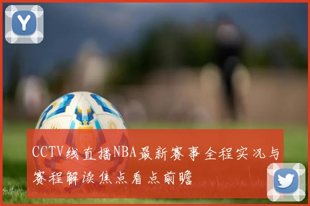 CCTV线直播NBA最新赛事全程实况与赛程解读焦点看点前瞻