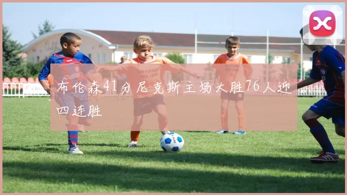 布伦森41分尼克斯主场大胜76人迎四连胜