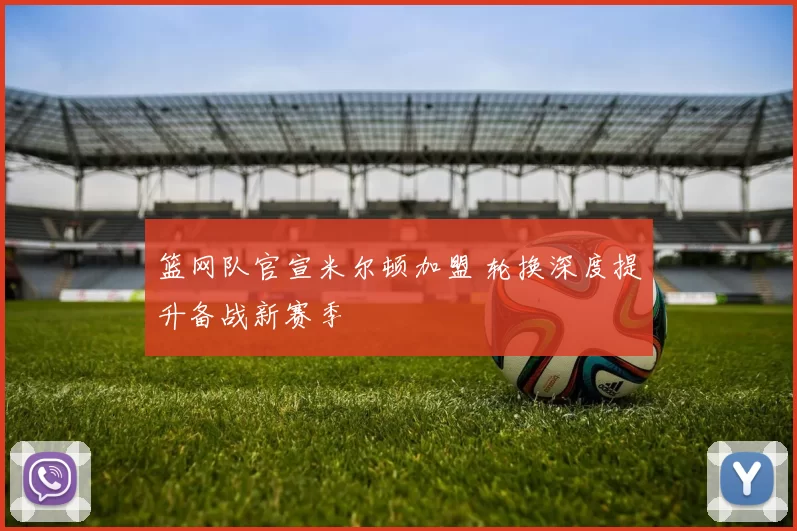 篮网队官宣米尔顿加盟 轮换深度提升备战新赛季