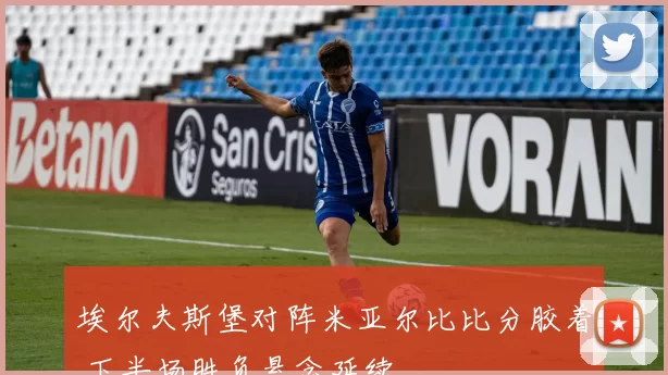 埃尔夫斯堡对阵米亚尔比比分胶着 下半场胜负悬念延续