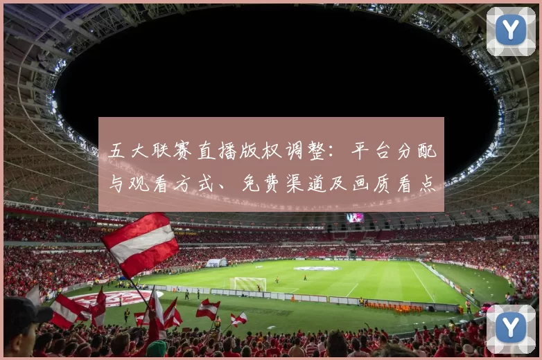 五大联赛直播版权调整:平台分配与观看方式、免费渠道及画质看点