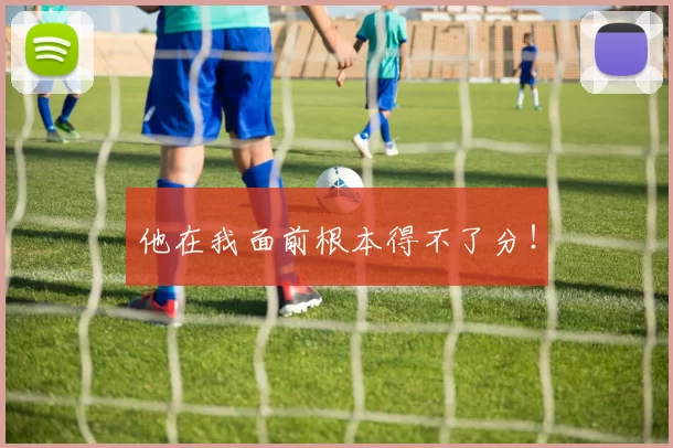 他在我面前根本得不了分！