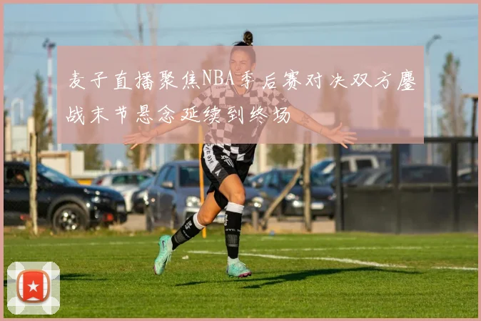 麦子直播聚焦NBA季后赛对决双方鏖战末节悬念延续到终场