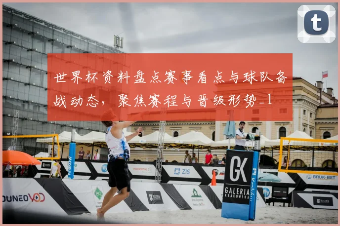 世界杯资料盘点赛事看点与球队备战动态,聚焦赛程与晋级形势_1