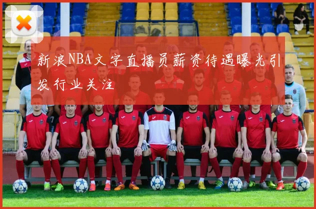 新浪NBA文字直播员薪资待遇曝光引发行业关注