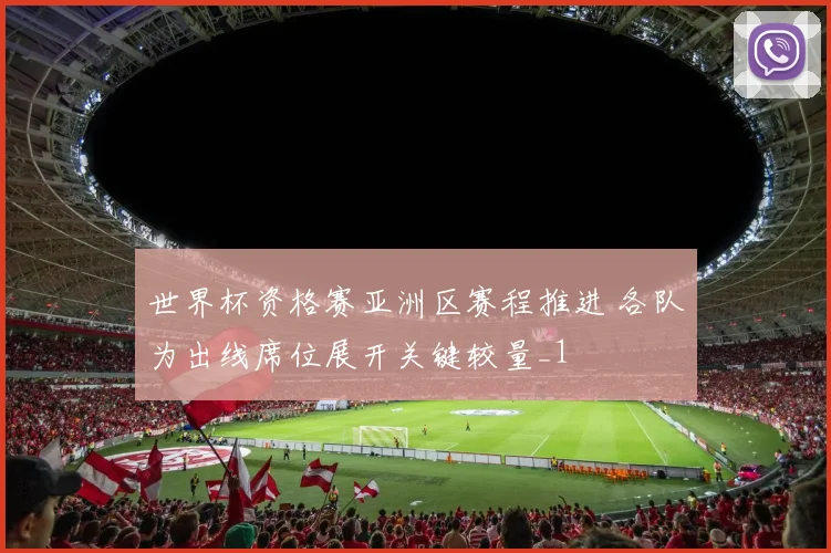世界杯资格赛亚洲区赛程推进 各队为出线席位展开关键较量_1