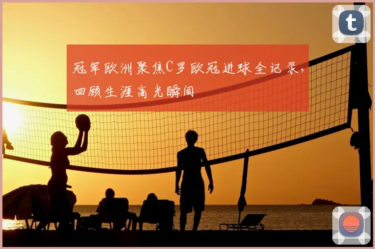 冠军欧洲聚焦C罗欧冠进球全记录,回顾生涯高光瞬间