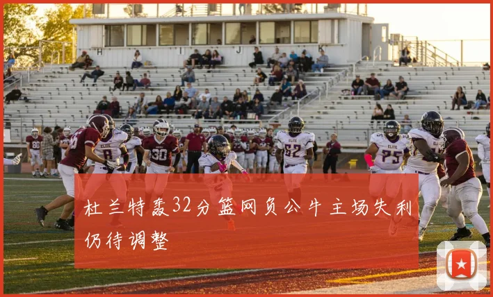 杜兰特轰32分篮网负公牛主场失利仍待调整
