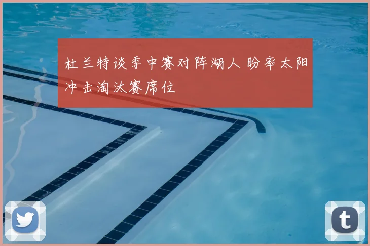 杜兰特谈季中赛对阵湖人 盼率太阳冲击淘汰赛席位
