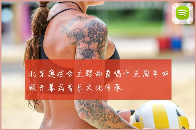 北京奥运会主题曲首唱十五周年回顾开幕式音乐文化传承