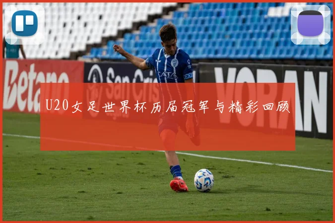 U20女足世界杯历届冠军与精彩回顾