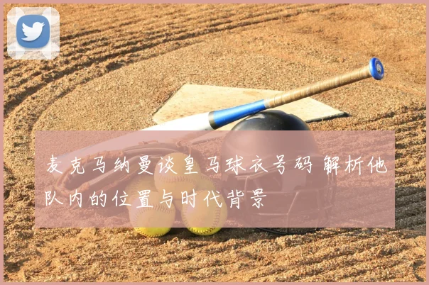 麦克马纳曼谈皇马球衣号码 解析他队内的位置与时代背景