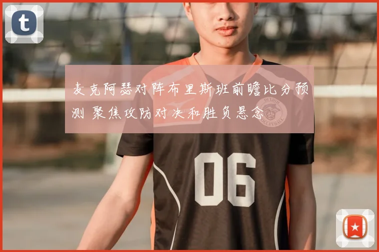 麦克阿瑟对阵布里斯班前瞻比分预测 聚焦攻防对决和胜负悬念