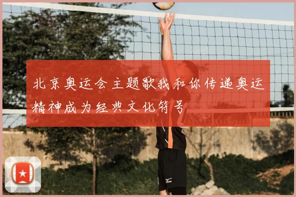 北京奥运会主题歌我和你传递奥运精神成为经典文化符号