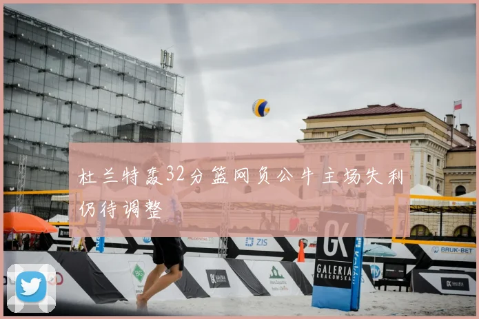 杜兰特轰32分篮网负公牛主场失利仍待调整