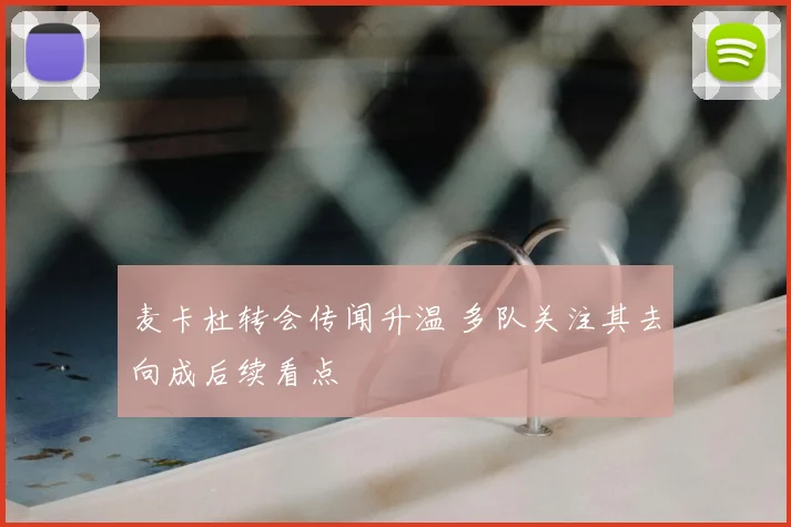 麦卡杜转会传闻升温 多队关注其去向成后续看点