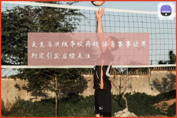 麦克马洪线争议再起 体育赛事边界判定引发后续关注
