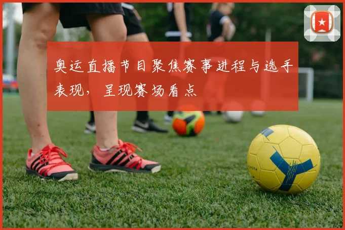 奥运直播节目聚焦赛事进程与选手表现，呈现赛场看点