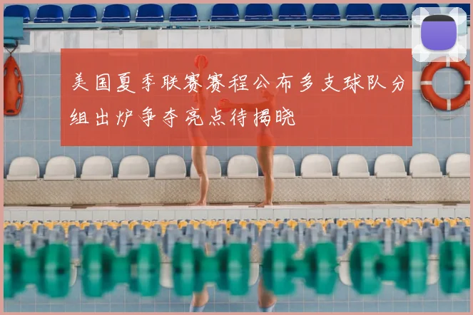 美国夏季联赛赛程公布多支球队分组出炉争夺亮点待揭晓