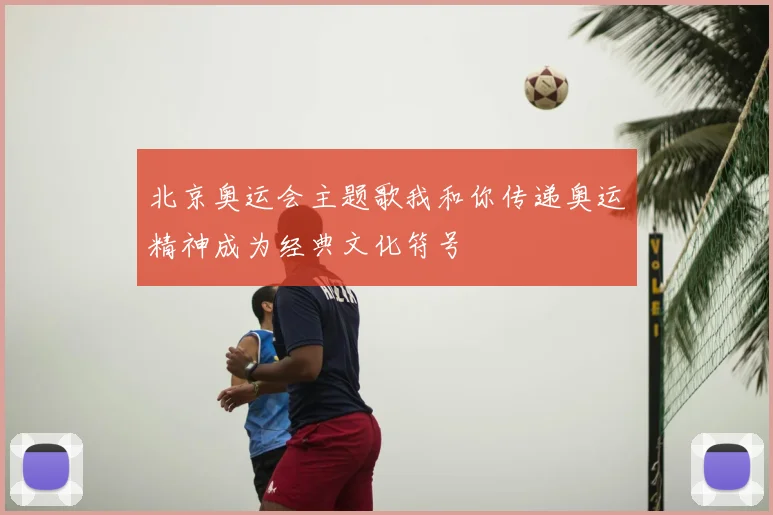 北京奥运会主题歌我和你传递奥运精神成为经典文化符号