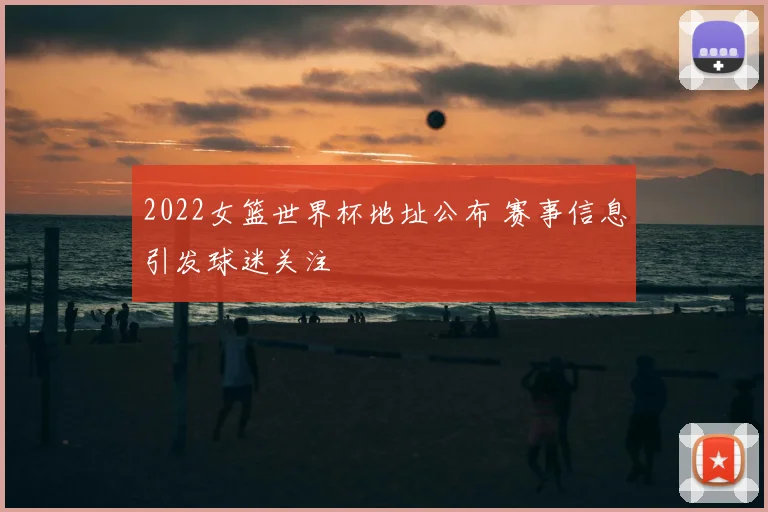 2022女篮世界杯地址公布 赛事信息引发球迷关注