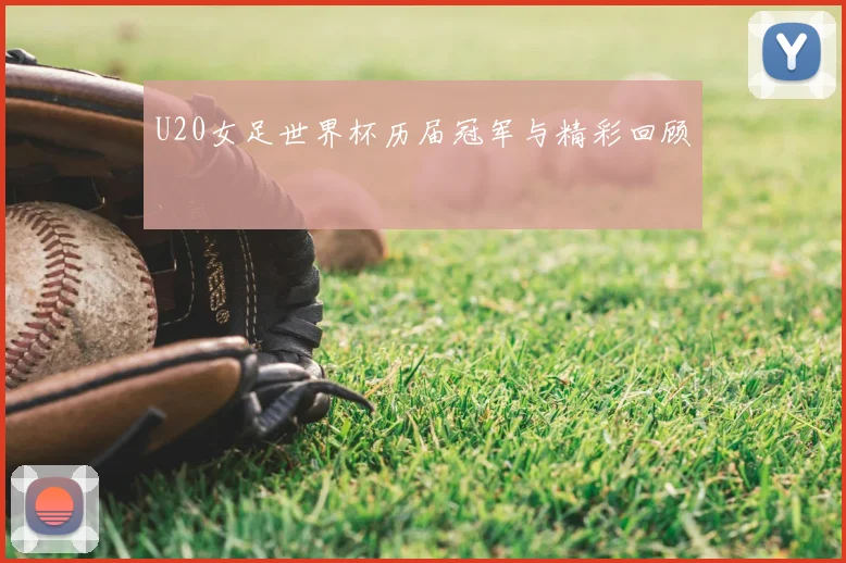 U20女足世界杯历届冠军与精彩回顾