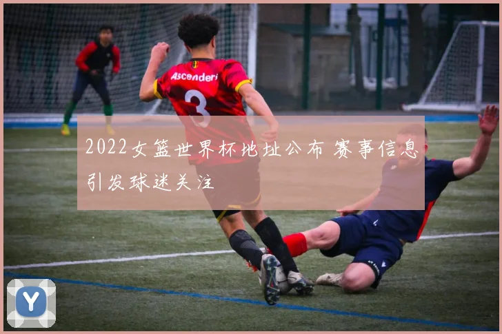2022女篮世界杯地址公布 赛事信息引发球迷关注