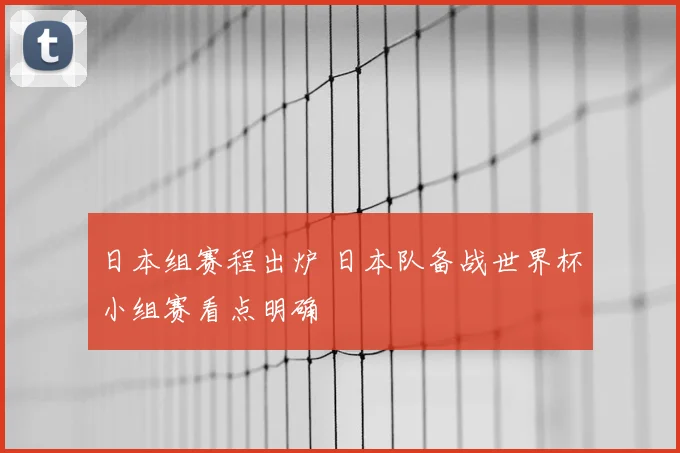 日本组赛程出炉 日本队备战世界杯小组赛看点明确