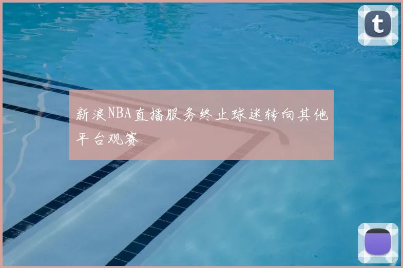 新浪NBA直播服务终止球迷转向其他平台观赛
